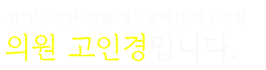 섬기는 강한 의회 대구광역시 북구의회 의원 고인경입니다.